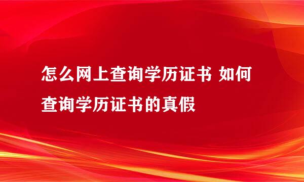 怎么网上查询学历证书 如何查询学历证书的真假