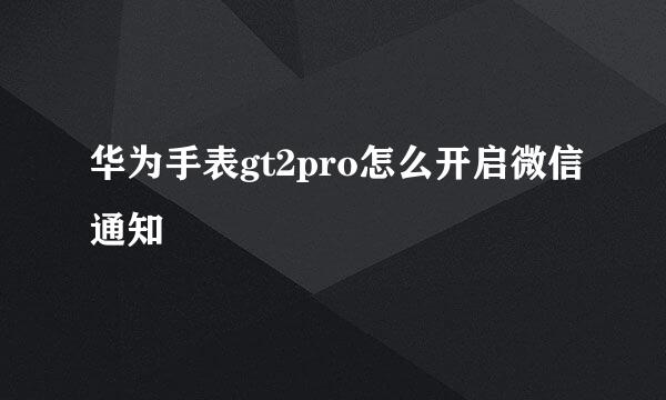 华为手表gt2pro怎么开启微信通知