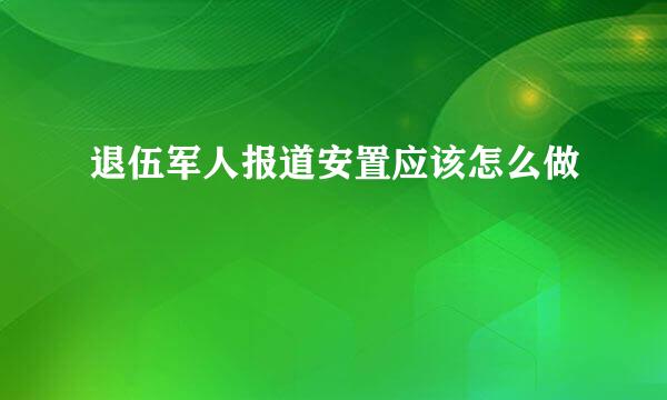 退伍军人报道安置应该怎么做