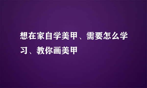 想在家自学美甲、需要怎么学习、教你画美甲