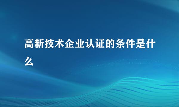 高新技术企业认证的条件是什么