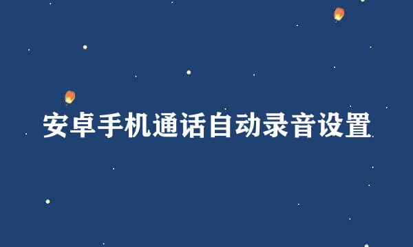 安卓手机通话自动录音设置