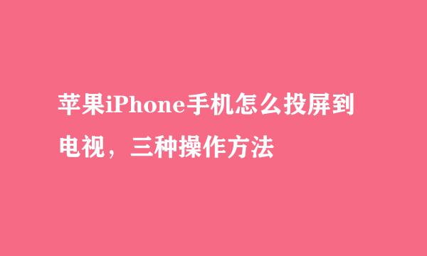 苹果iPhone手机怎么投屏到电视，三种操作方法