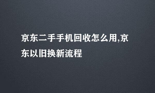 京东二手手机回收怎么用,京东以旧换新流程