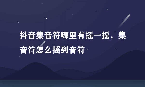 抖音集音符哪里有摇一摇，集音符怎么摇到音符