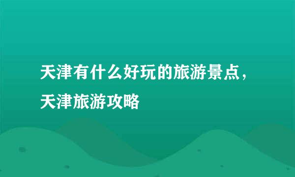 天津有什么好玩的旅游景点，天津旅游攻略