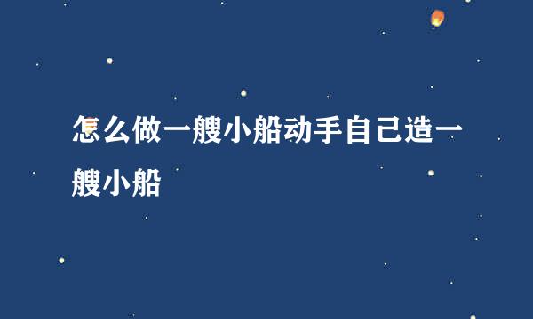 怎么做一艘小船动手自己造一艘小船