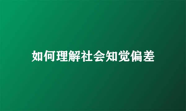 如何理解社会知觉偏差