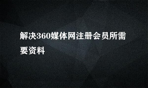 解决360媒体网注册会员所需要资料