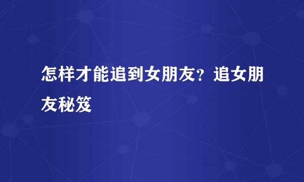 怎样才能追到女朋友？追女朋友秘笈