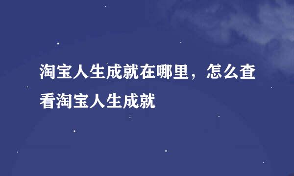 淘宝人生成就在哪里，怎么查看淘宝人生成就