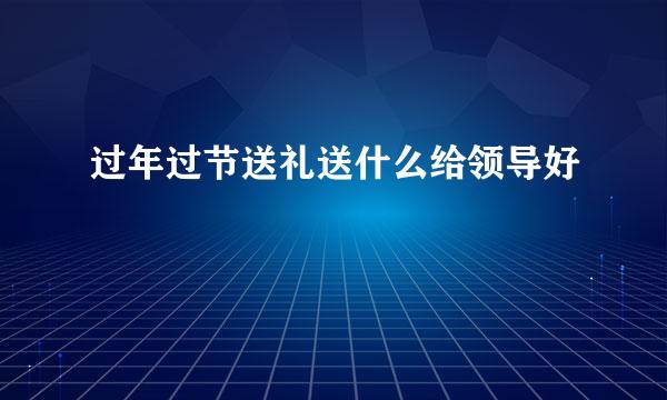 过年过节送礼送什么给领导好