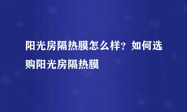 阳光房隔热膜怎么样？如何选购阳光房隔热膜