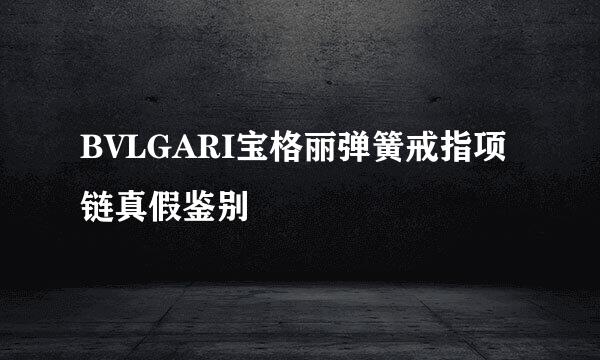 BVLGARI宝格丽弹簧戒指项链真假鉴别