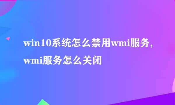 win10系统怎么禁用wmi服务,wmi服务怎么关闭