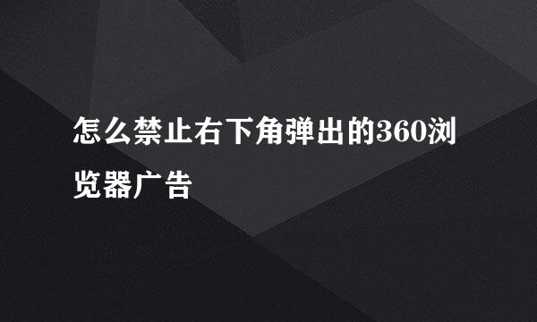 怎么禁止右下角弹出的360浏览器广告