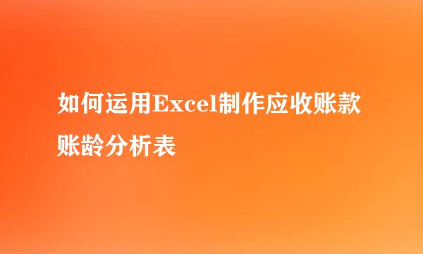 如何运用Excel制作应收账款账龄分析表