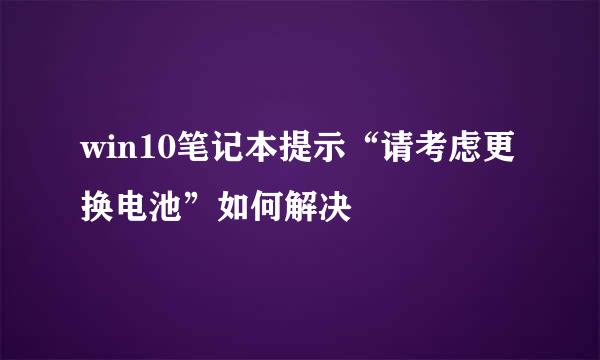 win10笔记本提示“请考虑更换电池”如何解决