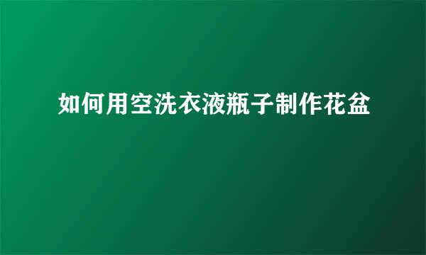 如何用空洗衣液瓶子制作花盆