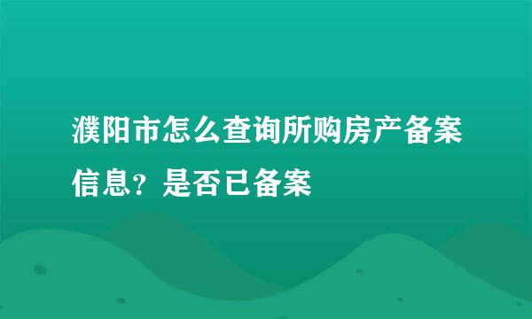 濮阳市怎么查询所购房产备案信息？是否已备案