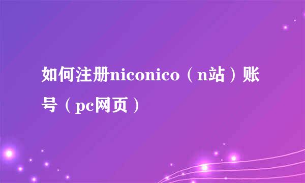 如何注册niconico（n站）账号（pc网页）