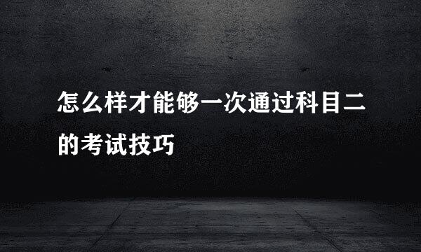 怎么样才能够一次通过科目二的考试技巧