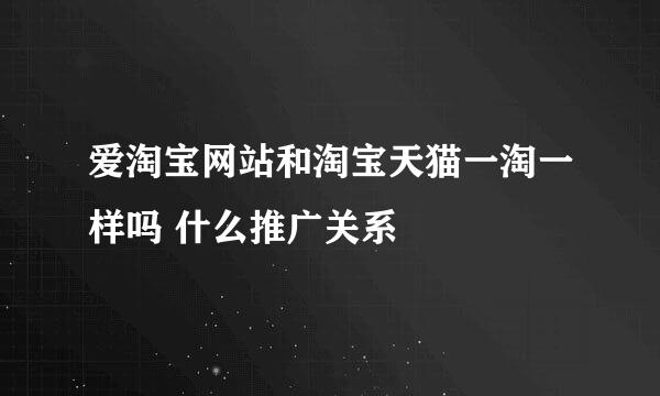 爱淘宝网站和淘宝天猫一淘一样吗 什么推广关系