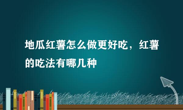 地瓜红薯怎么做更好吃，红薯的吃法有哪几种