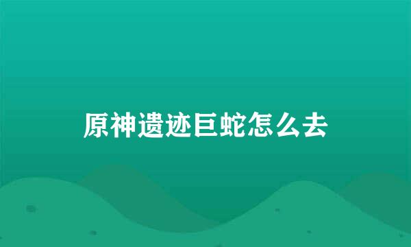 原神遗迹巨蛇怎么去