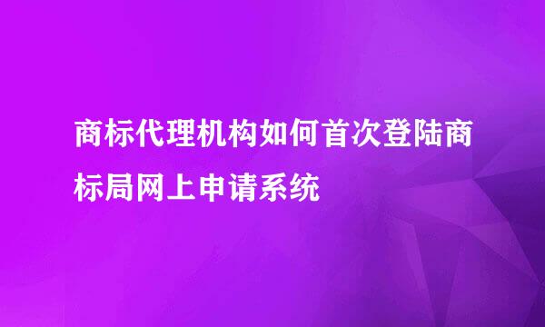 商标代理机构如何首次登陆商标局网上申请系统