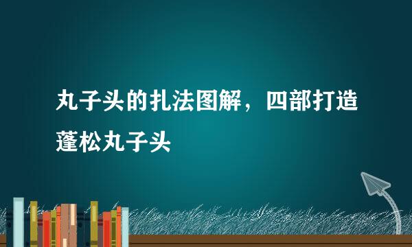 丸子头的扎法图解，四部打造蓬松丸子头