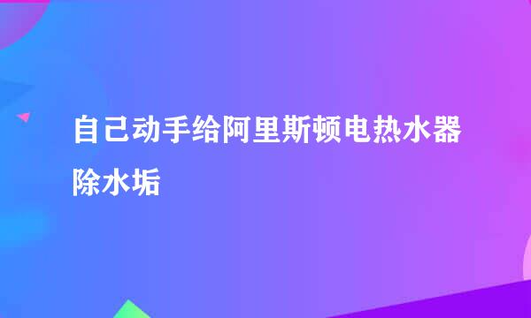 自己动手给阿里斯顿电热水器除水垢