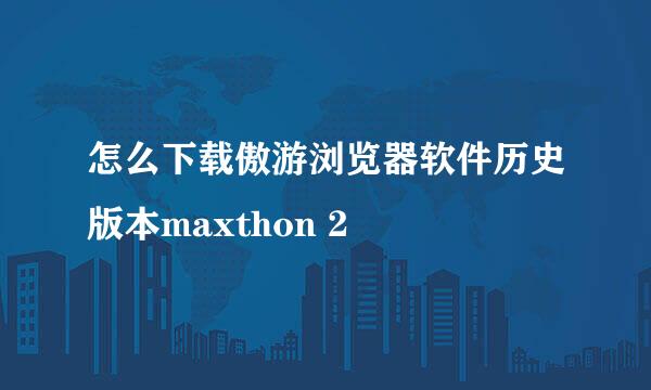 怎么下载傲游浏览器软件历史版本maxthon 2