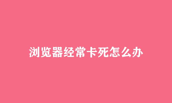 浏览器经常卡死怎么办