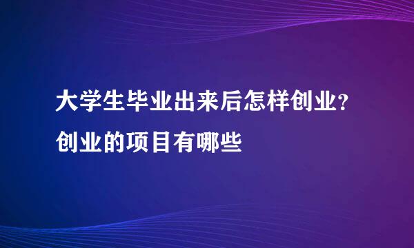 大学生毕业出来后怎样创业？创业的项目有哪些