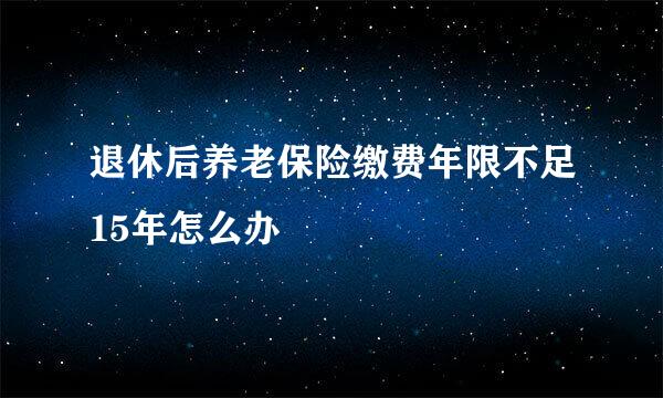 退休后养老保险缴费年限不足15年怎么办