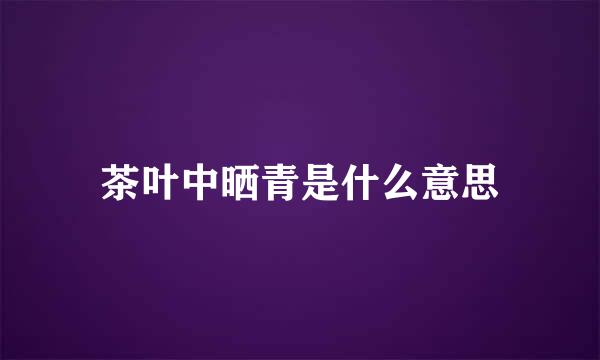 茶叶中晒青是什么意思