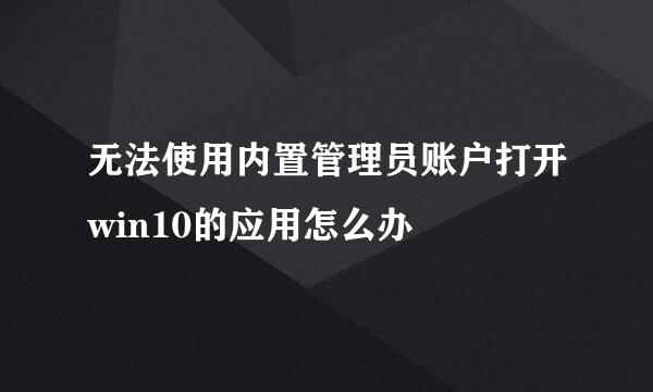 无法使用内置管理员账户打开win10的应用怎么办