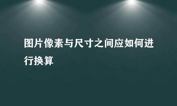 图片像素与尺寸之间应如何进行换算