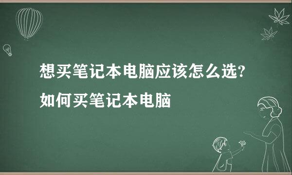 想买笔记本电脑应该怎么选?如何买笔记本电脑