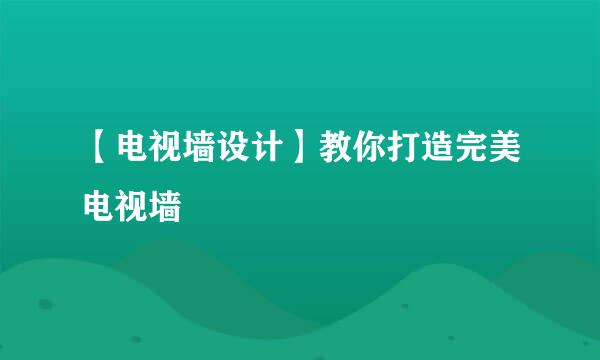 【电视墙设计】教你打造完美电视墙