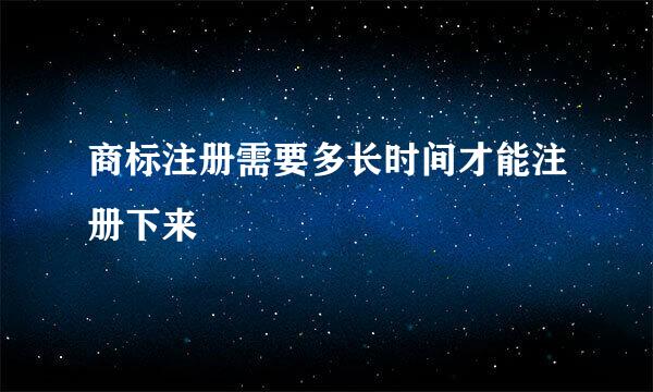 商标注册需要多长时间才能注册下来