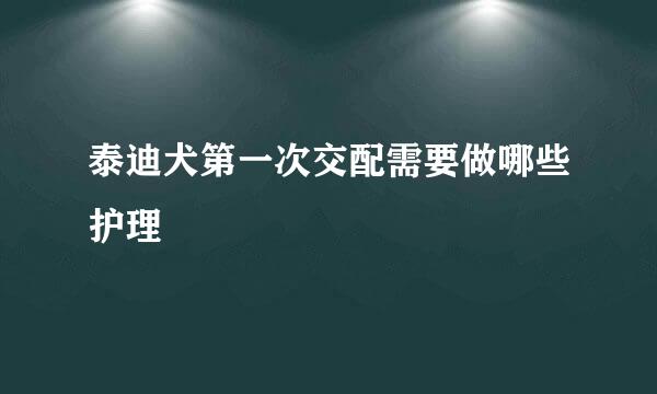 泰迪犬第一次交配需要做哪些护理