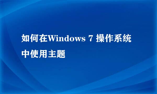 如何在Windows 7 操作系统中使用主题