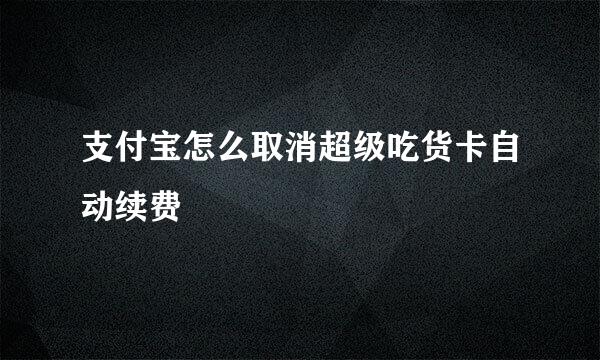 支付宝怎么取消超级吃货卡自动续费