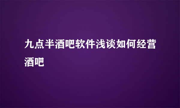 九点半酒吧软件浅谈如何经营酒吧