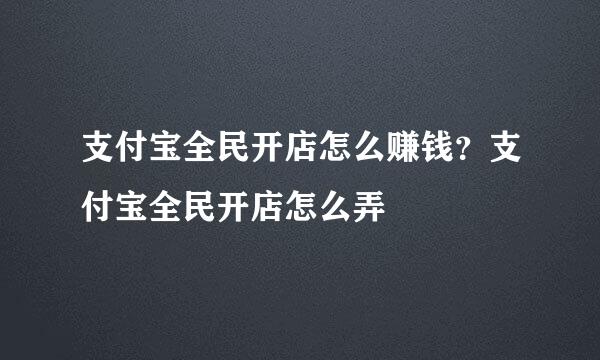 支付宝全民开店怎么赚钱？支付宝全民开店怎么弄