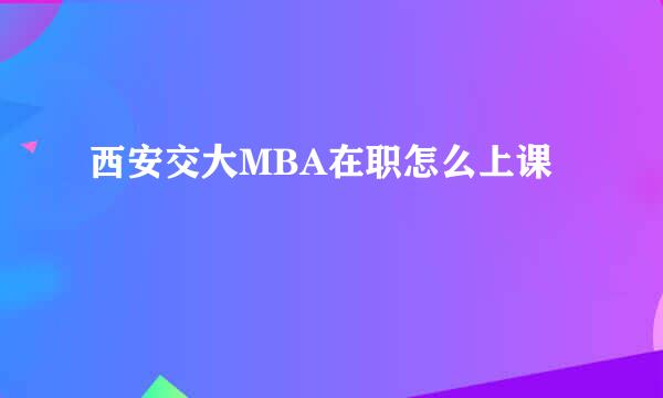 西安交大MBA在职怎么上课