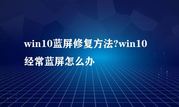 win10蓝屏修复方法?win10经常蓝屏怎么办