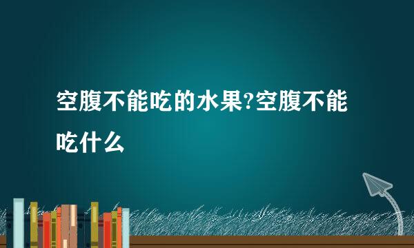 空腹不能吃的水果?空腹不能吃什么